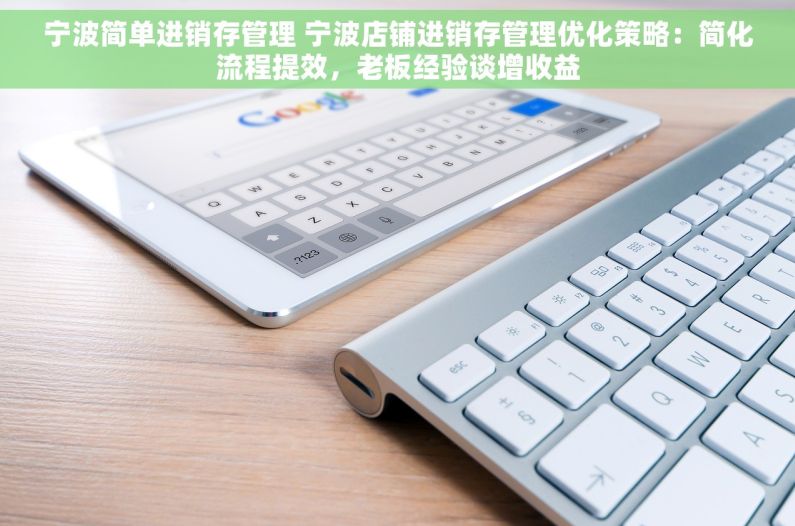 宁波简单进销存管理 宁波店铺进销存管理优化策略：简化流程提效，老板经验谈增收益