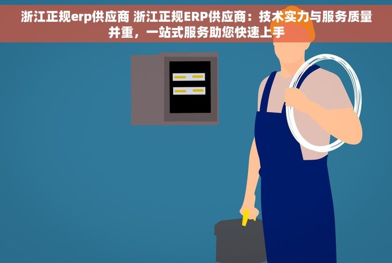 浙江正规erp供应商 浙江正规ERP供应商：技术实力与服务质量并重，一站式服务助您快速上手