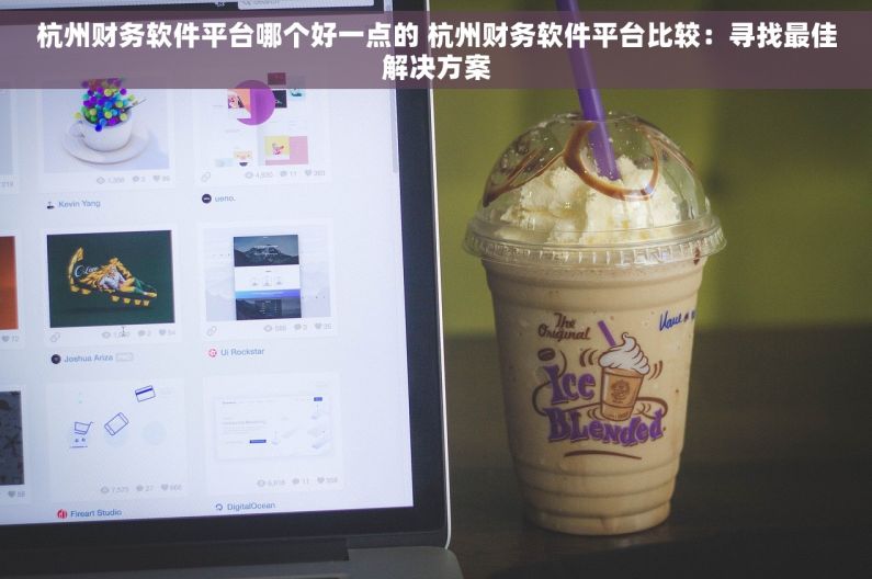 杭州财务软件平台哪个好一点的 杭州财务软件平台比较：寻找最佳解决方案