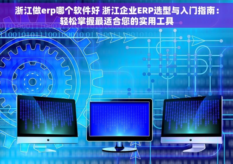 浙江做erp哪个软件好 浙江企业ERP选型与入门指南：轻松掌握最适合您的实用工具