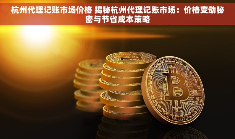 杭州代理记账市场价格 揭秘杭州代理记账市场：价格变动秘密与节省成本策略