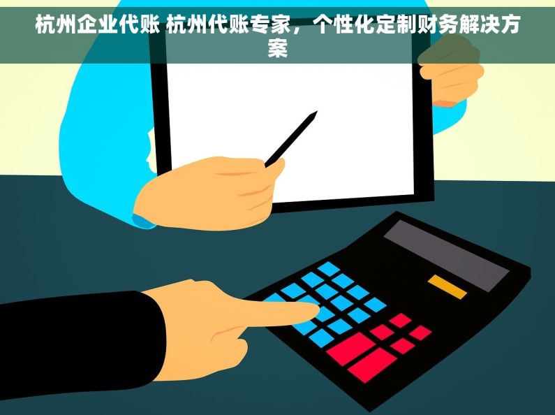 杭州企业代账 杭州代账专家，个性化定制财务解决方案