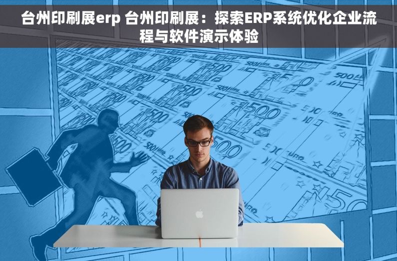 台州印刷展erp 台州印刷展：探索ERP系统优化企业流程与软件演示体验
