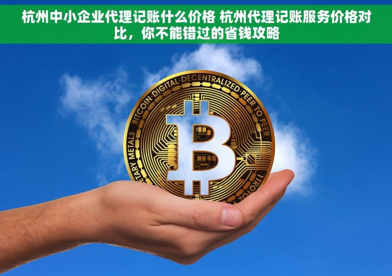 杭州中小企业代理记账什么价格 杭州代理记账服务价格对比，你不能错过的省钱攻略
