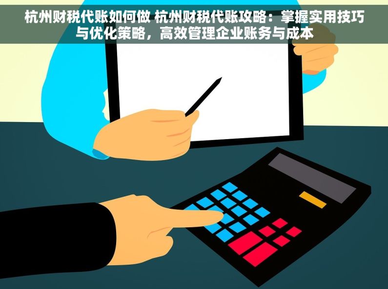 杭州财税代账如何做 杭州财税代账攻略：掌握实用技巧与优化策略，高效管理企业账务与成本