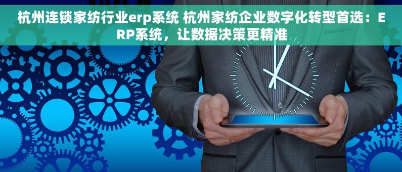 杭州连锁家纺行业erp系统 杭州家纺企业数字化转型首选：ERP系统，让数据决策更精准