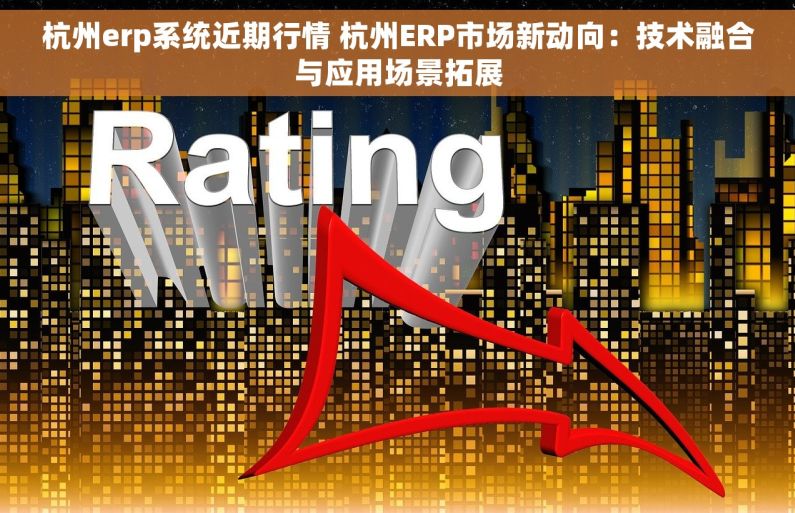 杭州erp系统近期行情 杭州ERP市场新动向：技术融合与应用场景拓展