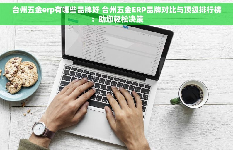 台州五金erp有哪些品牌好 台州五金ERP品牌对比与顶级排行榜：助您轻松决策
