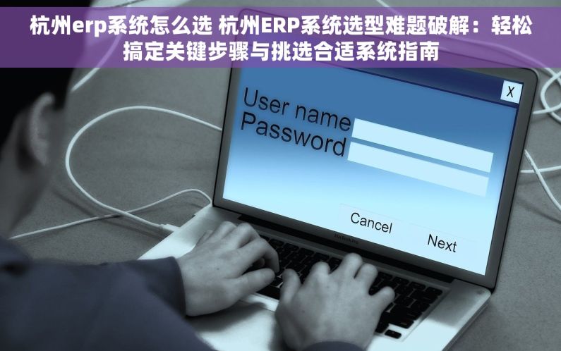 杭州erp系统怎么选 杭州ERP系统选型难题破解：轻松搞定关键步骤与挑选合适系统指南