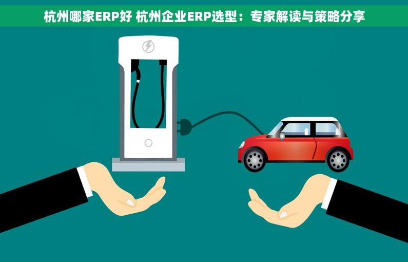 杭州哪家ERP好 杭州企业ERP选型：专家解读与策略分享