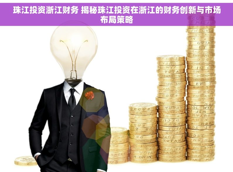珠江投资浙江财务 揭秘珠江投资在浙江的财务创新与市场布局策略