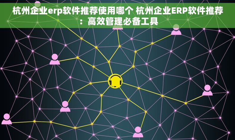 杭州企业erp软件推荐使用哪个 杭州企业ERP软件推荐：高效管理必备工具