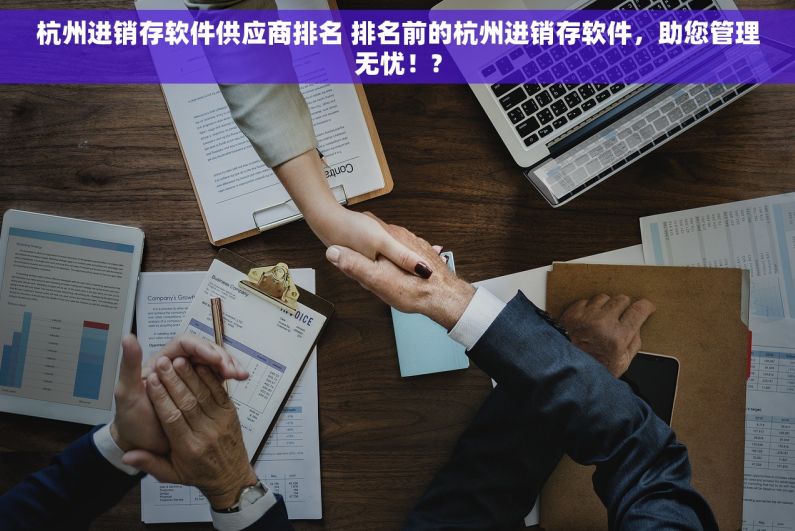 杭州进销存软件供应商排名 排名前的杭州进销存软件，助您管理无忧！?