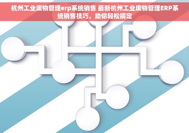 杭州工业废物管理erp系统销售 最新杭州工业废物管理ERP系统销售技巧，助你轻松搞定