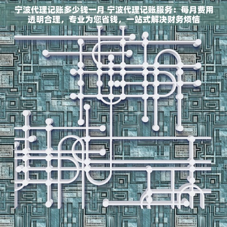 宁波代理记账多少钱一月 宁波代理记账服务：每月费用透明合理，专业为您省钱，一站式解决财务烦恼