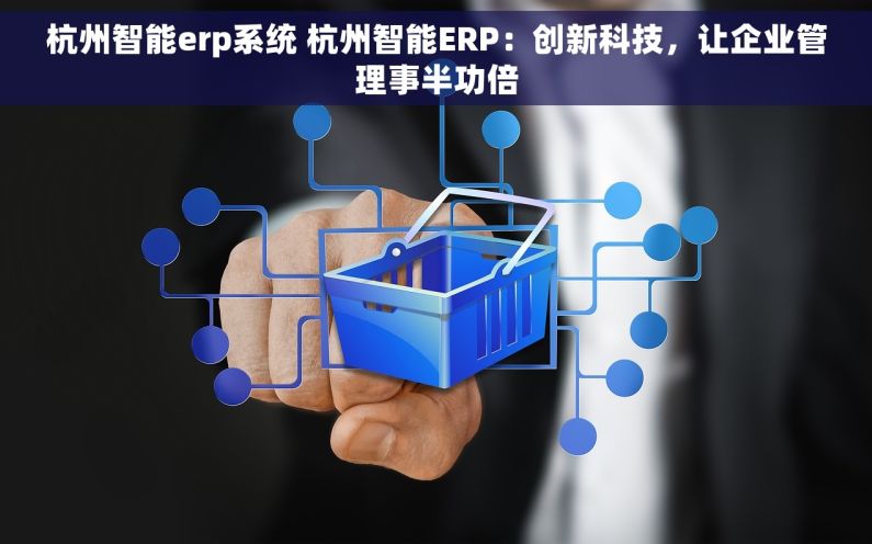 杭州智能erp系统 杭州智能ERP：创新科技，让企业管理事半功倍