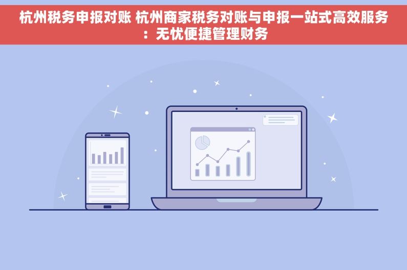 杭州税务申报对账 杭州商家税务对账与申报一站式高效服务：无忧便捷管理财务