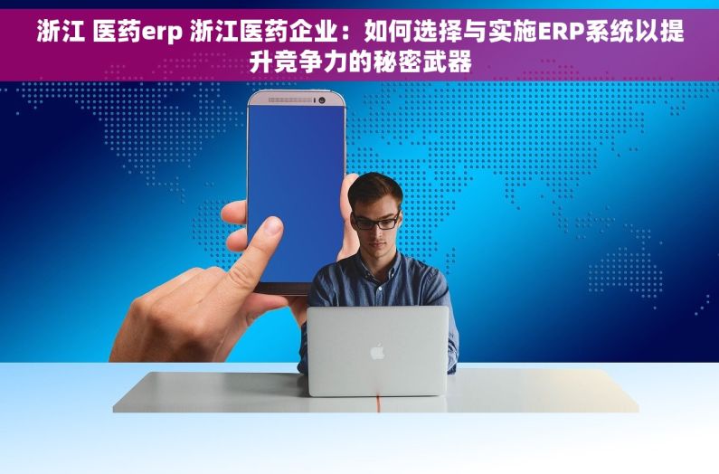 浙江 医药erp 浙江医药企业：如何选择与实施ERP系统以提升竞争力的秘密武器
