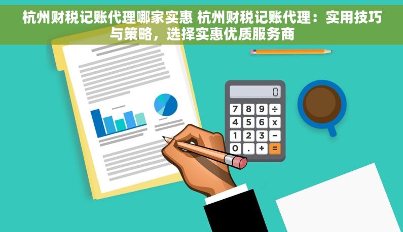 杭州财税记账代理哪家实惠 杭州财税记账代理：实用技巧与策略，选择实惠优质服务商