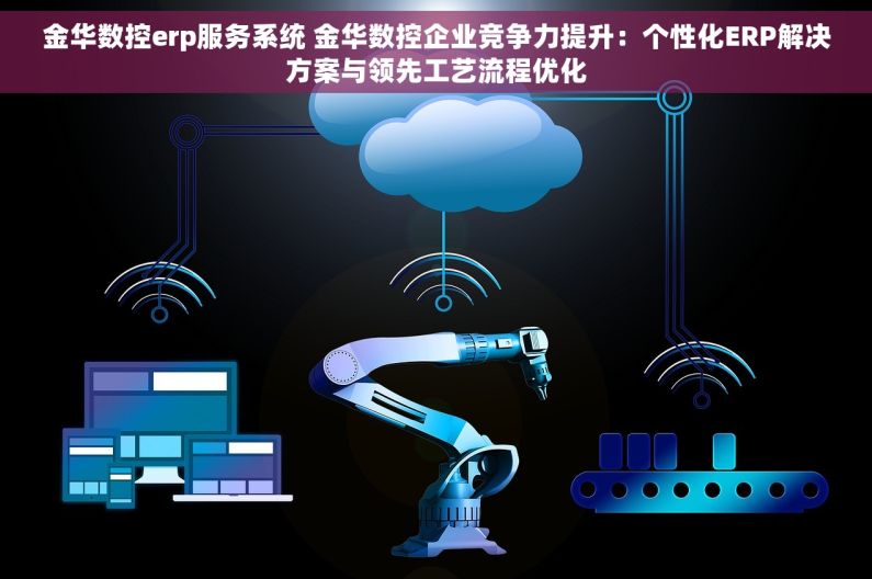 金华数控erp服务系统 金华数控企业竞争力提升：个性化ERP解决方案与领先工艺流程优化