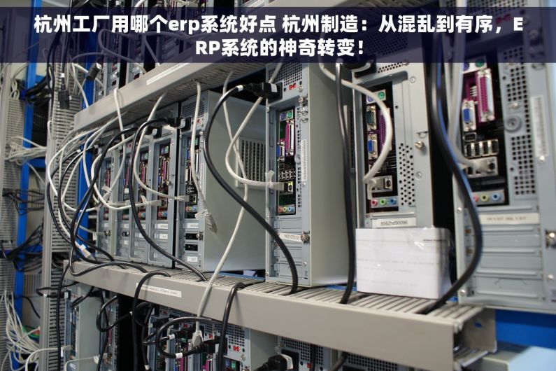 杭州工厂用哪个erp系统好点 杭州制造：从混乱到有序，ERP系统的神奇转变！