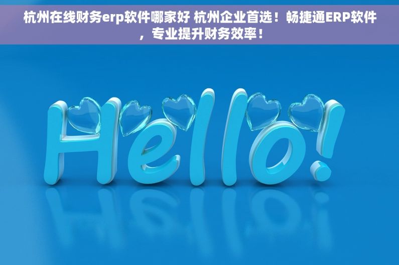 杭州在线财务erp软件哪家好 杭州企业首选！畅捷通ERP软件，专业提升财务效率！