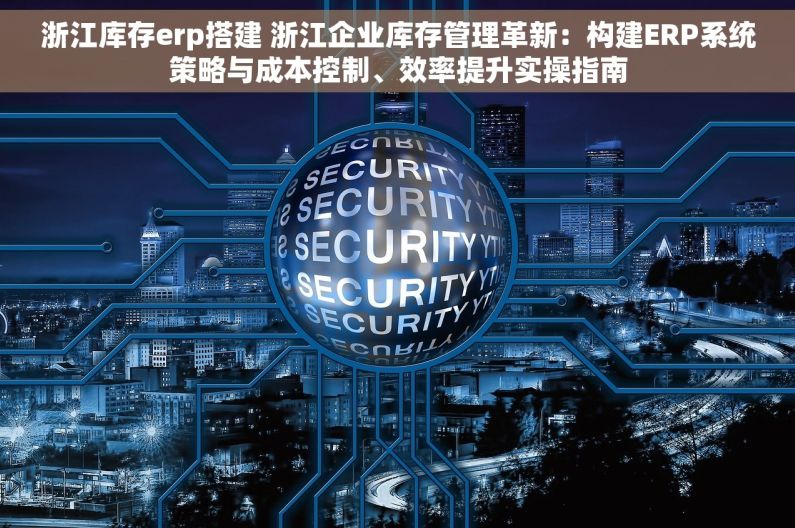 浙江库存erp搭建 浙江企业库存管理革新：构建ERP系统策略与成本控制、效率提升实操指南