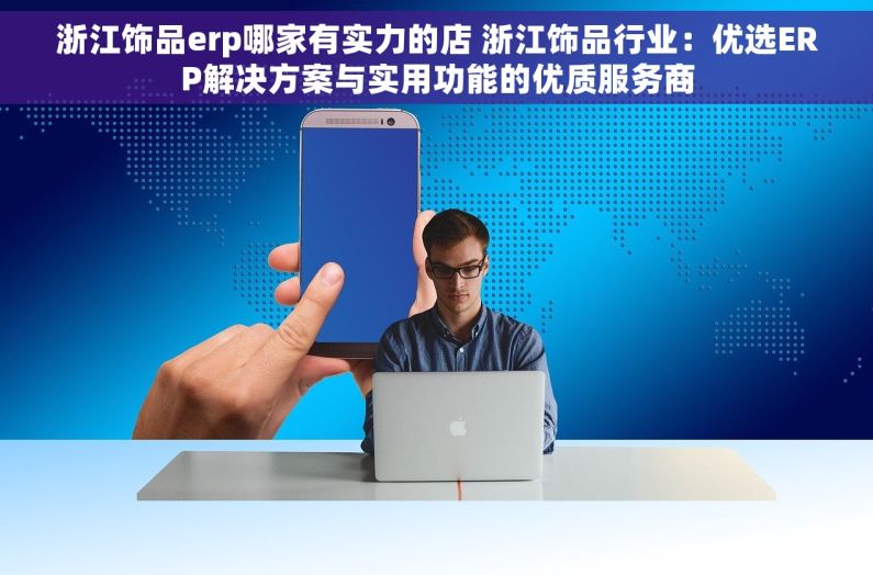 浙江饰品erp哪家有实力的店 浙江饰品行业：优选ERP解决方案与实用功能的优质服务商