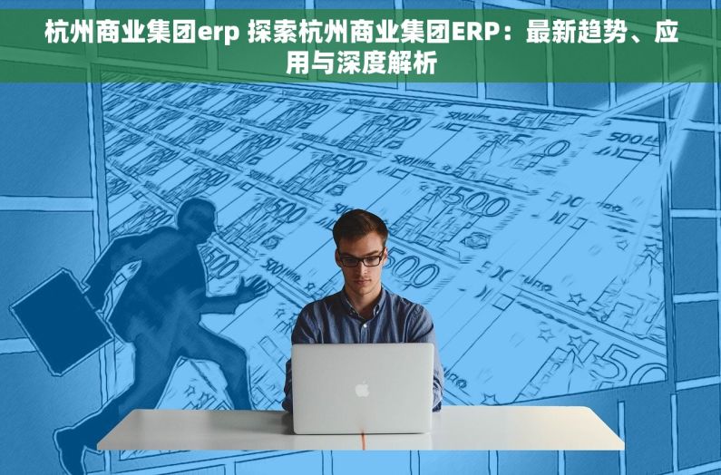 杭州商业集团erp 探索杭州商业集团ERP：最新趋势、应用与深度解析
