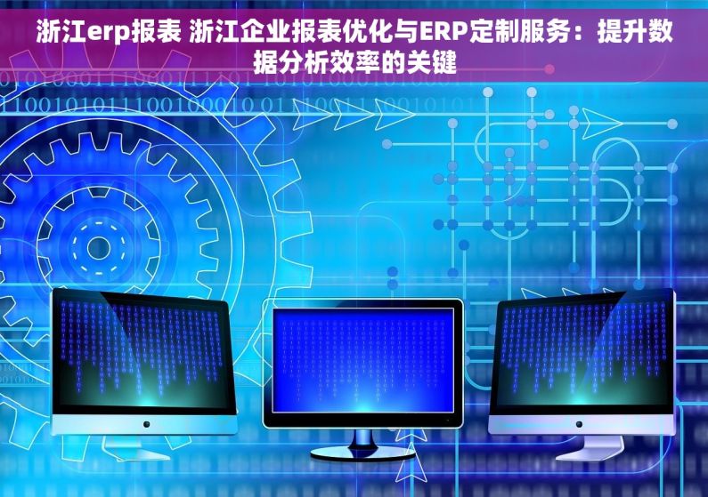 浙江erp报表 浙江企业报表优化与ERP定制服务：提升数据分析效率的关键