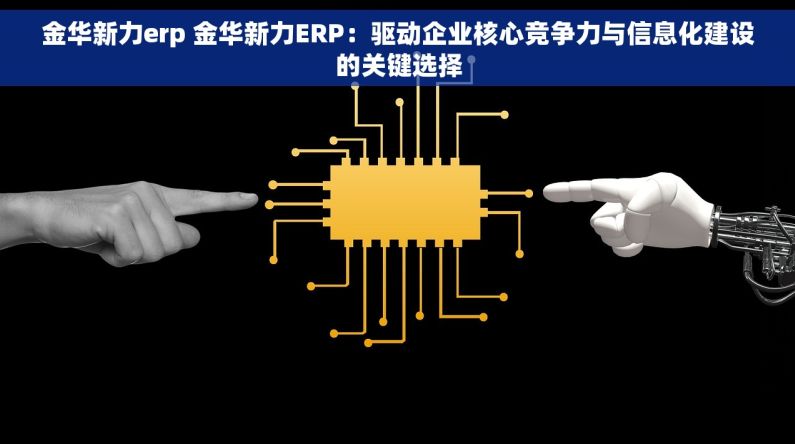 金华新力erp 金华新力ERP：驱动企业核心竞争力与信息化建设的关键选择