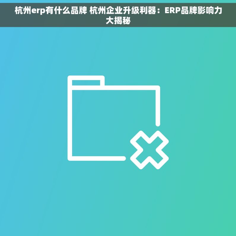 杭州erp有什么品牌 杭州企业升级利器：ERP品牌影响力大揭秘