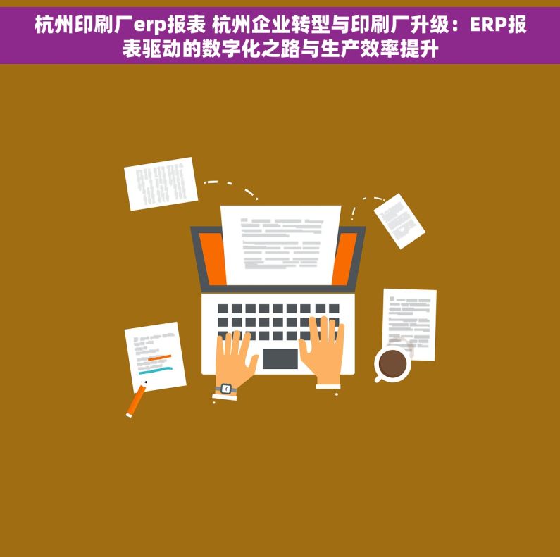 杭州印刷厂erp报表 杭州企业转型与印刷厂升级：ERP报表驱动的数字化之路与生产效率提升