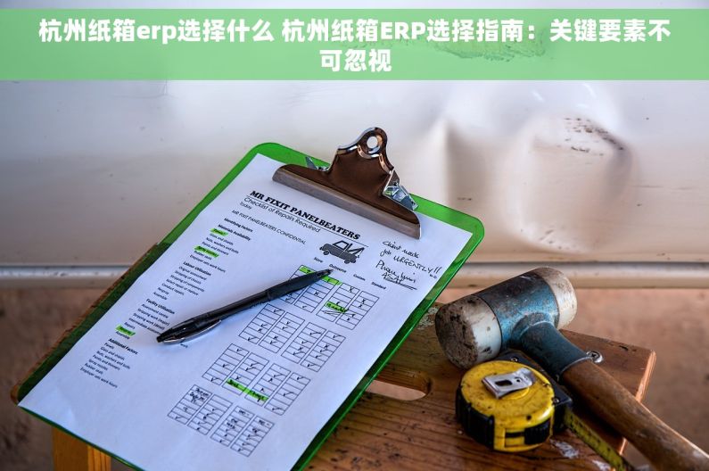 杭州纸箱erp选择什么 杭州纸箱ERP选择指南：关键要素不可忽视