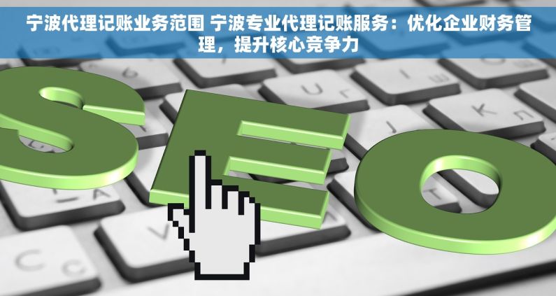 宁波代理记账业务范围 宁波专业代理记账服务：优化企业财务管理，提升核心竞争力