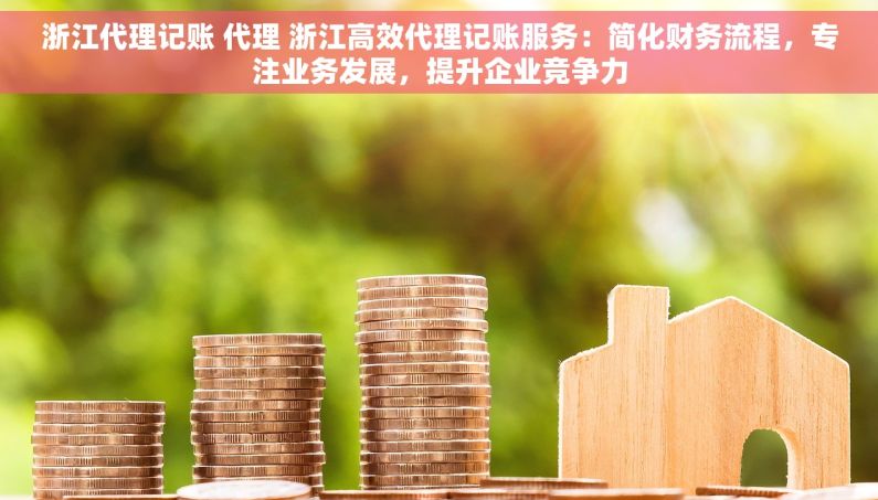 浙江代理记账 代理 浙江高效代理记账服务：简化财务流程，专注业务发展，提升企业竞争力