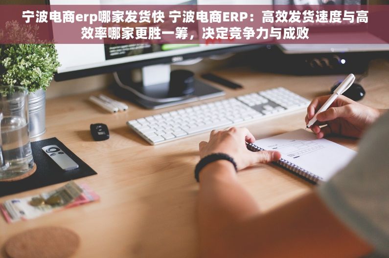 宁波电商erp哪家发货快 宁波电商ERP：高效发货速度与高效率哪家更胜一筹，决定竞争力与成败