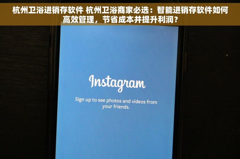 杭州卫浴进销存软件 杭州卫浴商家必选：智能进销存软件如何高效管理，节省成本并提升利润？