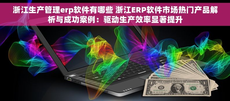 浙江生产管理erp软件有哪些 浙江ERP软件市场热门产品解析与成功案例：驱动生产效率显著提升