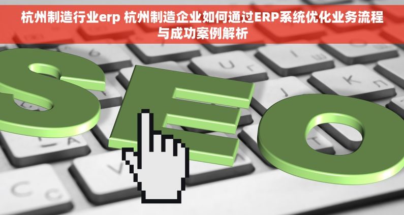 杭州制造行业erp 杭州制造企业如何通过ERP系统优化业务流程与成功案例解析