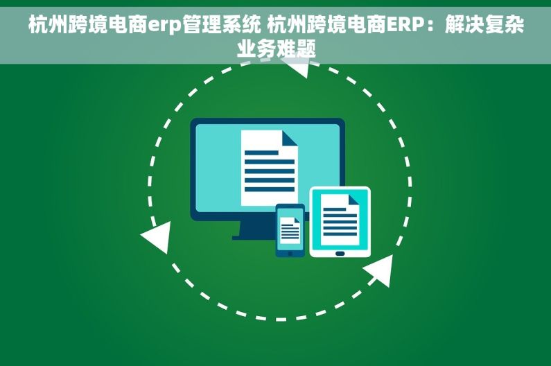 杭州跨境电商erp管理系统 杭州跨境电商ERP：解决复杂业务难题