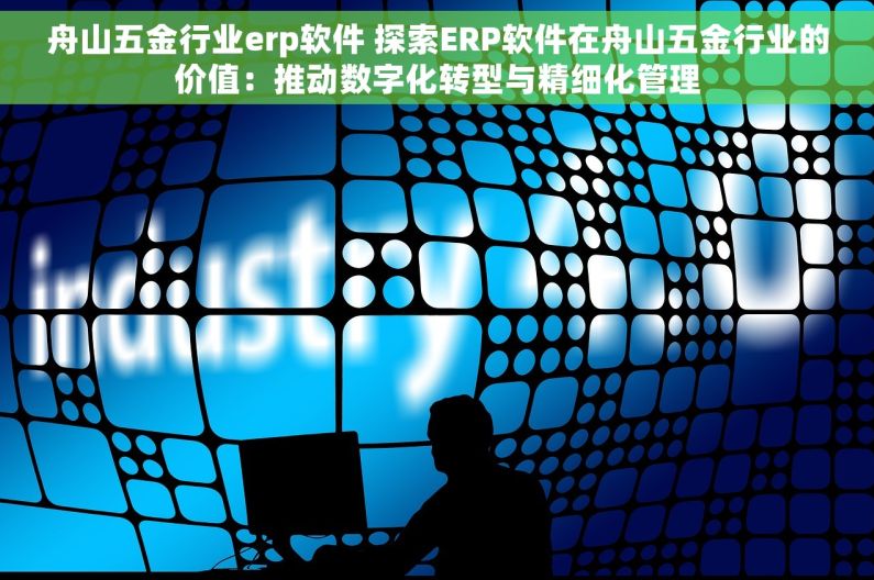 舟山五金行业erp软件 探索ERP软件在舟山五金行业的价值：推动数字化转型与精细化管理