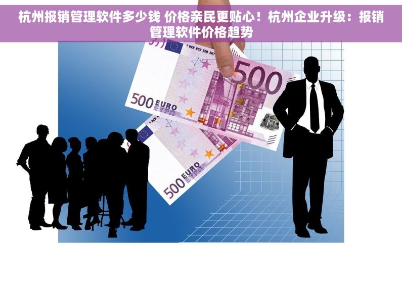 杭州报销管理软件多少钱 价格亲民更贴心！杭州企业升级：报销管理软件价格趋势