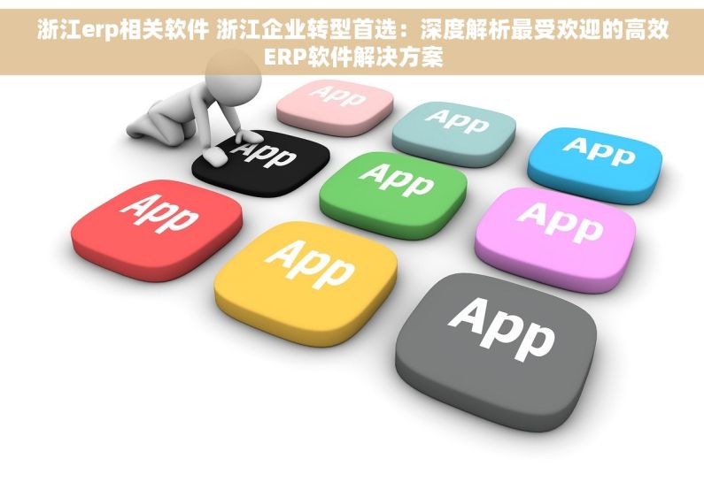 浙江erp相关软件 浙江企业转型首选：深度解析最受欢迎的高效ERP软件解决方案