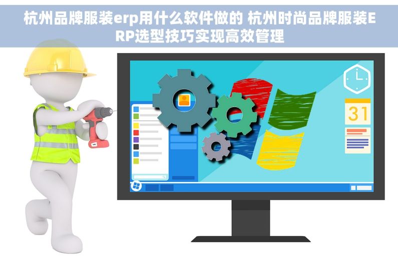 杭州品牌服装erp用什么软件做的 杭州时尚品牌服装ERP选型技巧实现高效管理
