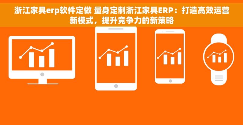 浙江家具erp软件定做 量身定制浙江家具ERP：打造高效运营新模式，提升竞争力的新策略