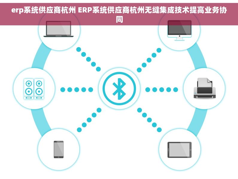 erp系统供应商杭州 ERP系统供应商杭州无缝集成技术提高业务协同
