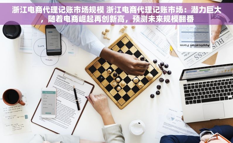 浙江电商代理记账市场规模 浙江电商代理记账市场：潜力巨大，随着电商崛起再创新高，预测未来规模翻番
