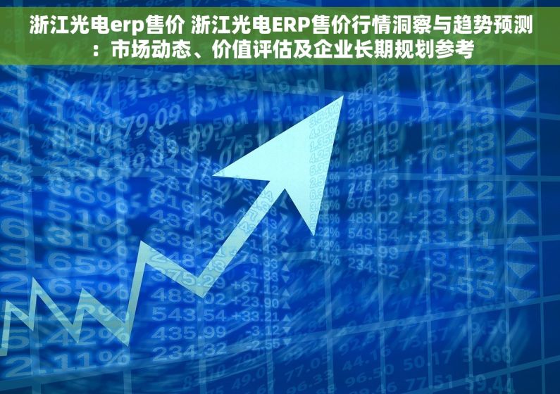 浙江光电erp售价 浙江光电ERP售价行情洞察与趋势预测：市场动态、价值评估及企业长期规划参考