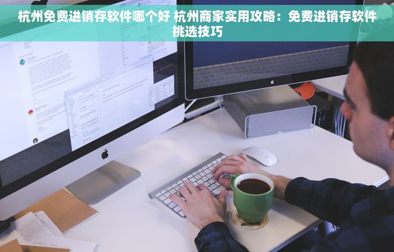 杭州免费进销存软件哪个好 杭州商家实用攻略：免费进销存软件挑选技巧